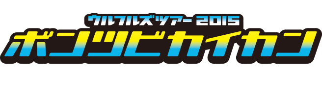 ウルフルズ ツアー2015 ボンツビカイカン ～ホール編～
