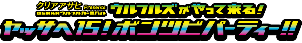 クリアアサヒ Presents OSAKAウルフルカーニバル ウルフルズがやって来る！ ヤッサへ15！ ボンツビパーティー！！