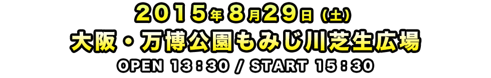 2015年8月29日(土) 大阪・万博公園もみじ川芝生広場 OPEN 13:30 / START 15:30