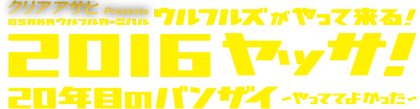 クリアアサヒ Presents OSAKAウルフルカーニバル ウルフルズがやって来る！2016ヤッサ！20年目のバンザイ〜やっててよかった〜