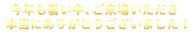 今年も暑い中、ご来場いただき本当にありがとうございました！